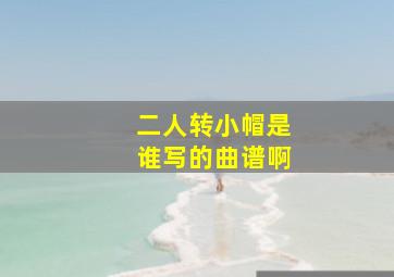 二人转小帽是谁写的曲谱啊