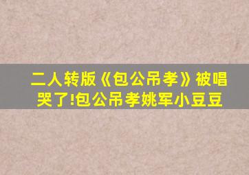 二人转版《包公吊孝》被唱哭了!包公吊孝姚军小豆豆