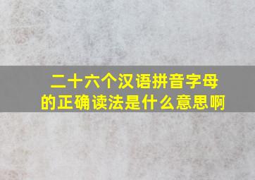 二十六个汉语拼音字母的正确读法是什么意思啊