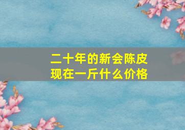 二十年的新会陈皮现在一斤什么价格