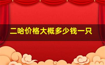 二哈价格大概多少钱一只