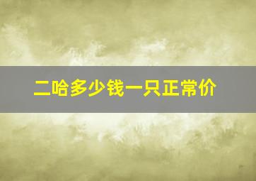 二哈多少钱一只正常价