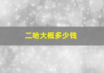 二哈大概多少钱