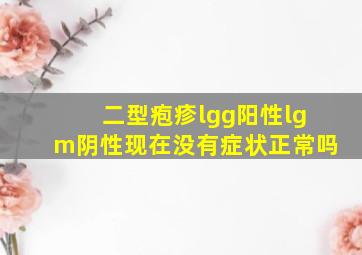 二型疱疹lgg阳性lgm阴性现在没有症状正常吗