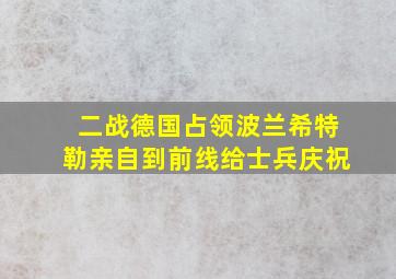 二战德国占领波兰希特勒亲自到前线给士兵庆祝