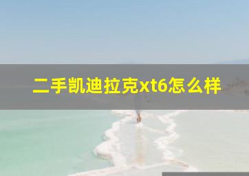 二手凯迪拉克xt6怎么样