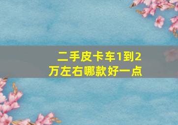 二手皮卡车1到2万左右哪款好一点