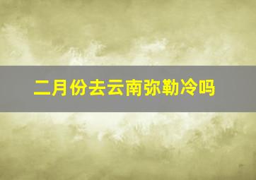 二月份去云南弥勒冷吗