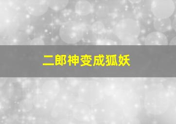 二郎神变成狐妖