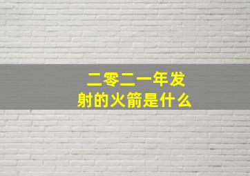 二零二一年发射的火箭是什么