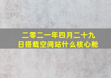 二零二一年四月二十九日搭载空间站什么核心舱