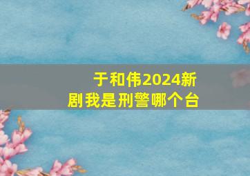 于和伟2024新剧我是刑警哪个台