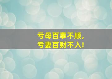 亏母百事不顺,亏妻百财不入!