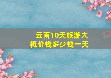 云南10天旅游大概价钱多少钱一天