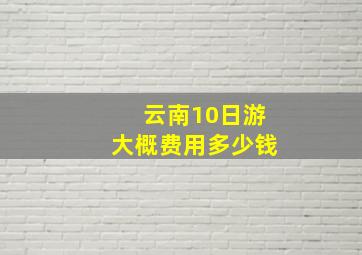 云南10日游大概费用多少钱