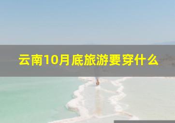 云南10月底旅游要穿什么