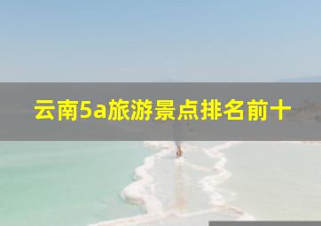 云南5a旅游景点排名前十