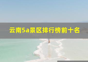 云南5a景区排行榜前十名