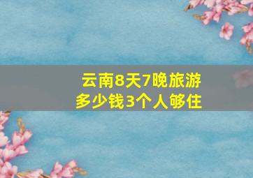 云南8天7晚旅游多少钱3个人够住