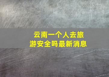 云南一个人去旅游安全吗最新消息