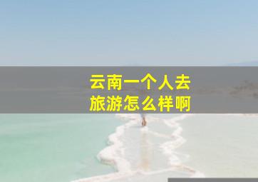 云南一个人去旅游怎么样啊