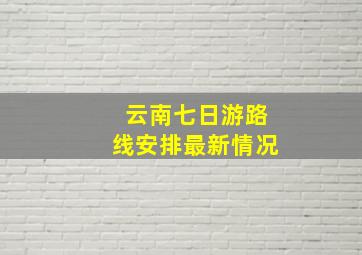 云南七日游路线安排最新情况