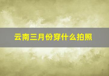 云南三月份穿什么拍照