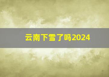 云南下雪了吗2024