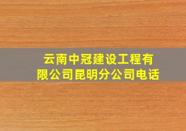 云南中冠建设工程有限公司昆明分公司电话