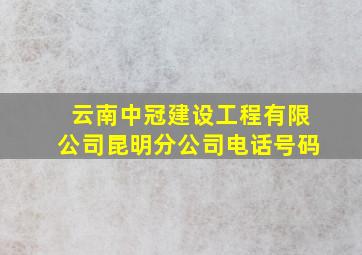 云南中冠建设工程有限公司昆明分公司电话号码