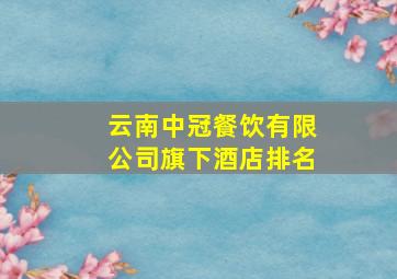 云南中冠餐饮有限公司旗下酒店排名