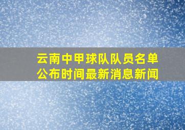 云南中甲球队队员名单公布时间最新消息新闻