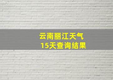 云南丽江天气15天查询结果