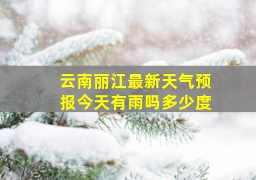 云南丽江最新天气预报今天有雨吗多少度