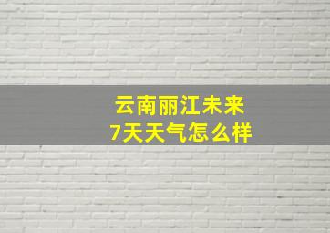 云南丽江未来7天天气怎么样