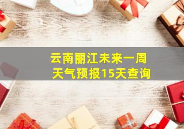 云南丽江未来一周天气预报15天查询