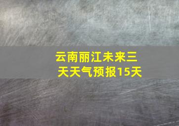 云南丽江未来三天天气预报15天