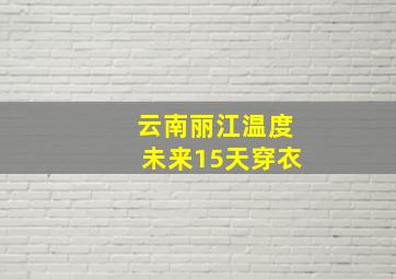 云南丽江温度未来15天穿衣