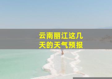 云南丽江这几天的天气预报