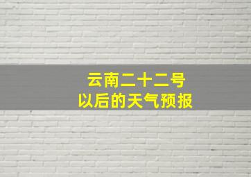 云南二十二号以后的天气预报