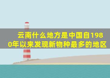 云南什么地方是中国自1980年以来发现新物种最多的地区