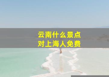 云南什么景点对上海人免费