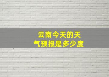 云南今天的天气预报是多少度