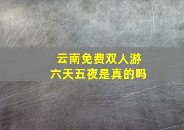 云南免费双人游六天五夜是真的吗