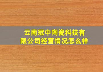 云南冠中陶瓷科技有限公司经营情况怎么样