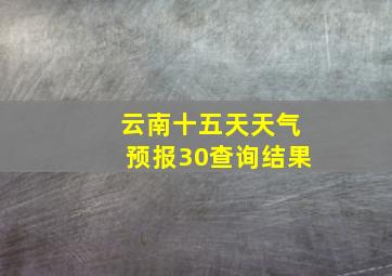 云南十五天天气预报30查询结果