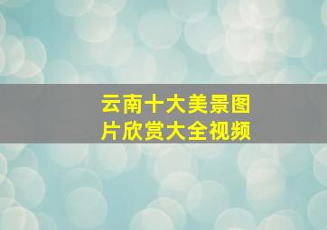 云南十大美景图片欣赏大全视频