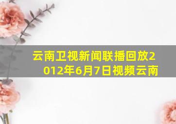 云南卫视新闻联播回放2012年6月7日视频云南