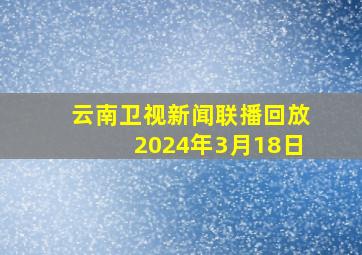 云南卫视新闻联播回放2024年3月18日