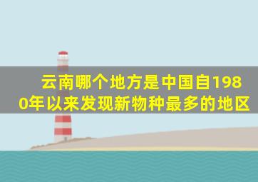 云南哪个地方是中国自1980年以来发现新物种最多的地区